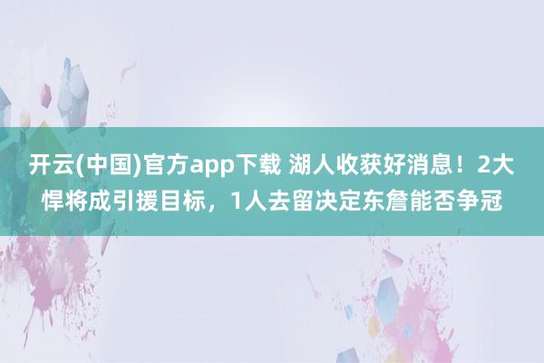开云(中国)官方app下载 湖人收获好消息！2大悍将成引援目标，1人去留决定东詹能否争冠