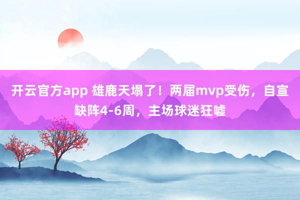 开云官方app 雄鹿天塌了！两届mvp受伤，自宣缺阵4-6周，主场球迷狂嘘