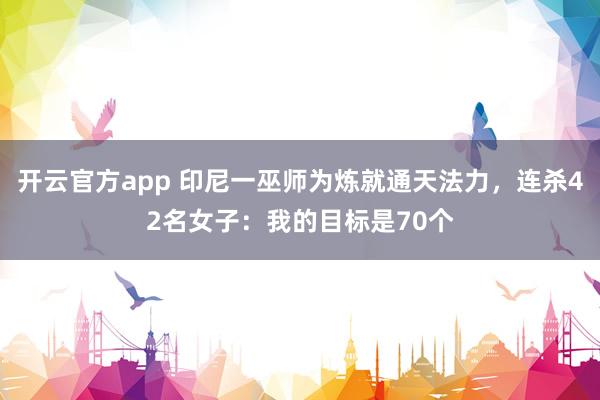 开云官方app 印尼一巫师为炼就通天法力，连杀42名女子：我的目标是70个