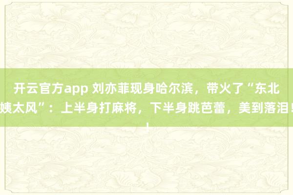 开云官方app 刘亦菲现身哈尔滨，带火了“东北姨太风”：上半身打麻将，下半身跳芭蕾，美到落泪！