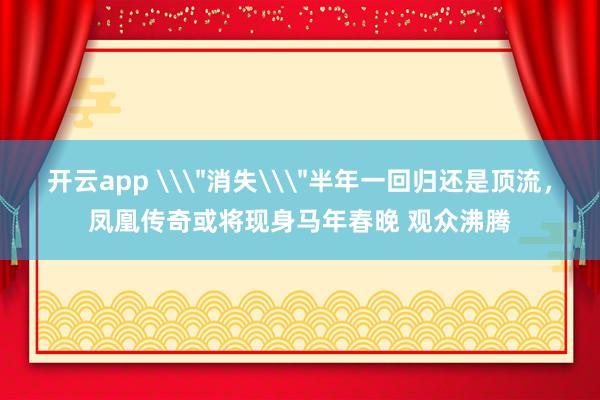 开云app \＂消失\＂半年一回归还是顶流，凤凰传奇或将现身马年春晚 观众沸腾