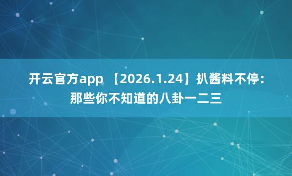 开云官方app 【2026.1.24】扒酱料不停：那些你不知道的八卦一二三