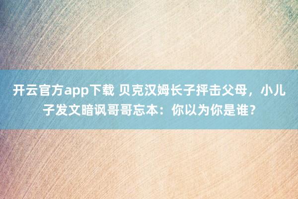 开云官方app下载 贝克汉姆长子抨击父母，小儿子发文暗讽哥哥忘本：你以为你是谁？