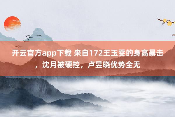 开云官方app下载 来自172王玉雯的身高暴击，沈月被硬控，卢昱晓优势全无