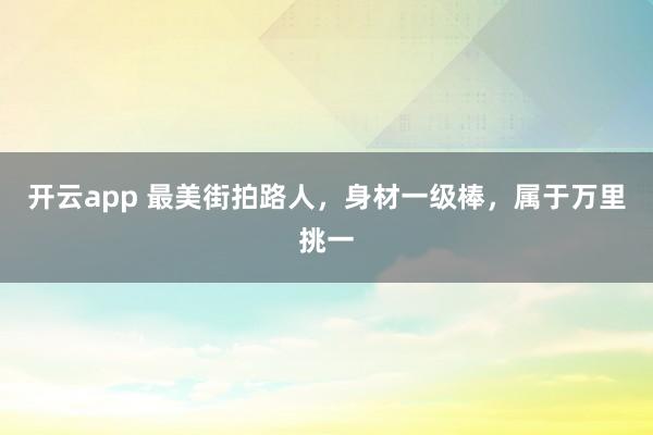 开云app 最美街拍路人，身材一级棒，属于万里挑一