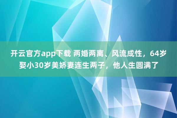 开云官方app下载 两婚两离、风流成性，64岁娶小30岁美娇妻连生两子，他人生圆满了