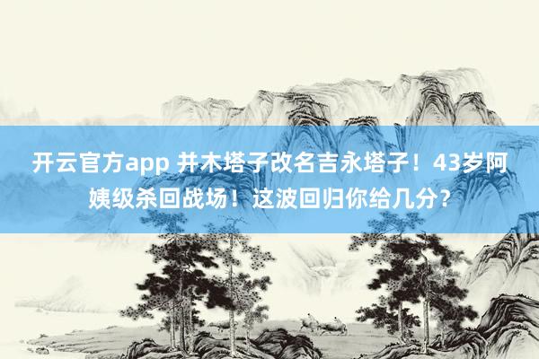 开云官方app 并木塔子改名吉永塔子!43岁阿姨级杀回战场!这波回归你给几分?