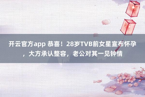 开云官方app 恭喜！28岁TVB前女星宣布怀孕，大方承认整容，老公对其一见钟情