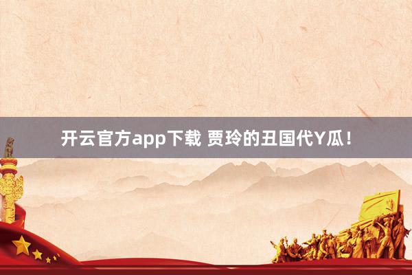 开云官方app下载 贾玲的丑国代Y瓜！