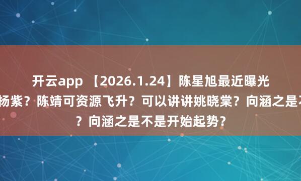 开云app 【2026.1.24】陈星旭最近曝光多?可以问问杨紫?陈靖可资源飞升?可以讲讲姚晓棠?向涵之是不是开始起势?