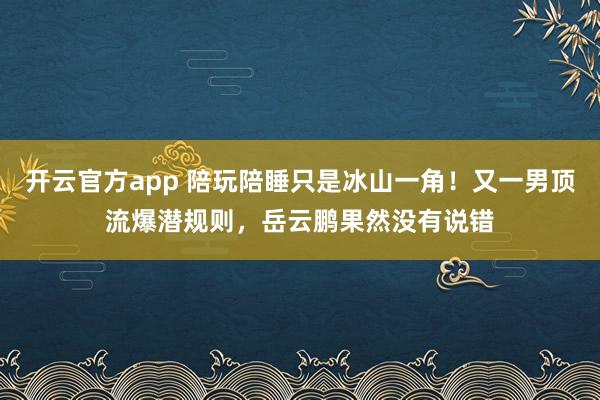 开云官方app 陪玩陪睡只是冰山一角！又一男顶流爆潜规则，岳云鹏果然没有说错