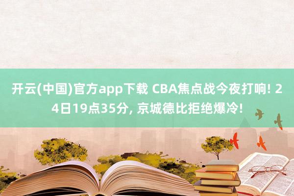 开云(中国)官方app下载 CBA焦点战今夜打响! 24日19点35分, 京城德比拒绝爆冷!