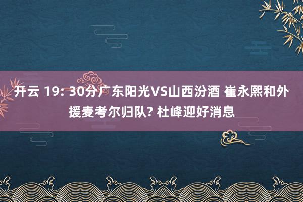 开云 19: 30分广东阳光VS山西汾酒 崔永熙和外援麦考尔归队? 杜峰迎好消息