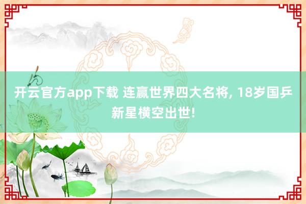 开云官方app下载 连赢世界四大名将, 18岁国乒新星横空出世!