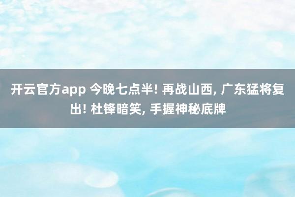 开云官方app 今晚七点半! 再战山西, 广东猛将复出! 杜锋暗笑, 手握神秘底牌