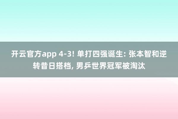 开云官方app 4-3! 单打四强诞生: 张本智和逆转昔日搭档, 男乒世界冠军被淘汰