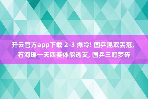 开云官方app下载 2-3 爆冷! 国乒混双丢冠, 石洵瑶一天四赛体能透支, 国乒三冠梦碎