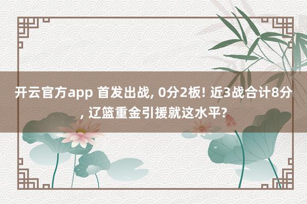 开云官方app 首发出战, 0分2板! 近3战合计8分, 辽篮重金引援就这水平?
