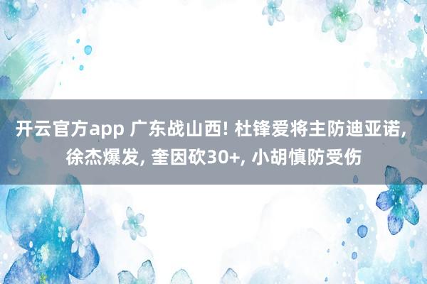 开云官方app 广东战山西! 杜锋爱将主防迪亚诺, 徐杰爆发, 奎因砍30+, 小胡慎防受伤