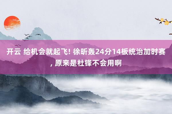 开云 给机会就起飞! 徐昕轰24分14板统治加时赛, 原来是杜锋不会用啊