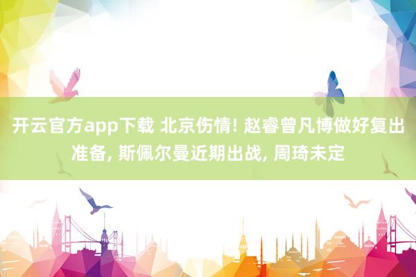 开云官方app下载 北京伤情! 赵睿曾凡博做好复出准备， 斯佩尔曼近期出战， 周琦未定