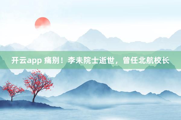开云app 痛别！李未院士逝世，曾任北航校长