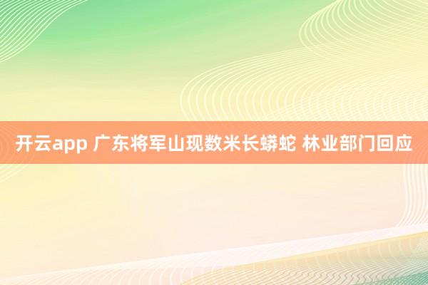 开云app 广东将军山现数米长蟒蛇 林业部门回应