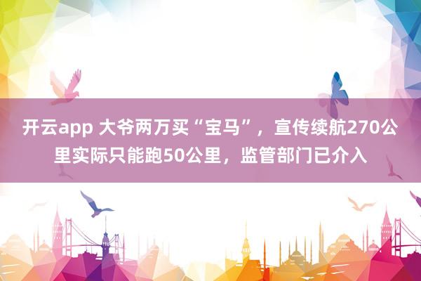 开云app 大爷两万买“宝马”，宣传续航270公里实际只能跑50公里，监管部门已介入