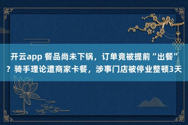 开云app 餐品尚未下锅,订单竟被提前“出餐”?骑手理论遭商家卡餐,涉事门店被停业整顿3天
