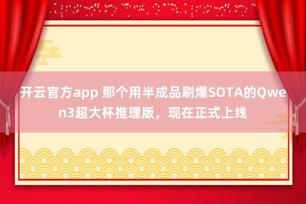 开云官方app 那个用半成品刷爆SOTA的Qwen3超大杯推理版，现在正式上线