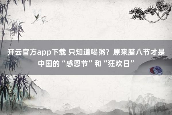 开云官方app下载 只知道喝粥？原来腊八节才是中国的“感恩节”和“狂欢日”