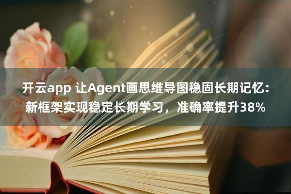 开云app 让Agent画思维导图稳固长期记忆：新框架实现稳定长期学习，准确率提升38%