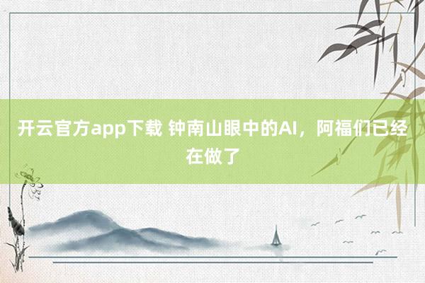 开云官方app下载 钟南山眼中的AI，阿福们已经在做了