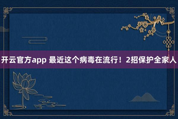 开云官方app 最近这个病毒在流行！2招保护全家人