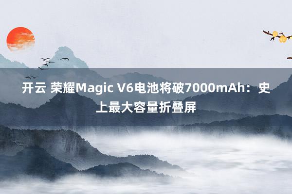 开云 荣耀Magic V6电池将破7000mAh：史上最大容量折叠屏