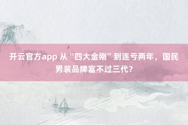 开云官方app 从“四大金刚”到连亏两年，国民男装品牌富不过三代？