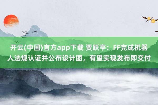 开云(中国)官方app下载 贾跃亭:FF完成机器人法规认证并公布设计图,有望实现发布即交付