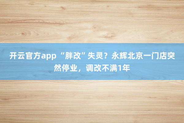 开云官方app “胖改”失灵？永辉北京一门店突然停业，调改不满1年