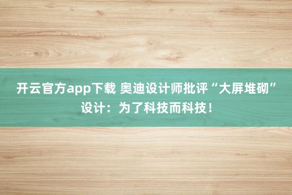 开云官方app下载 奥迪设计师批评“大屏堆砌”设计：为了科技而科技！