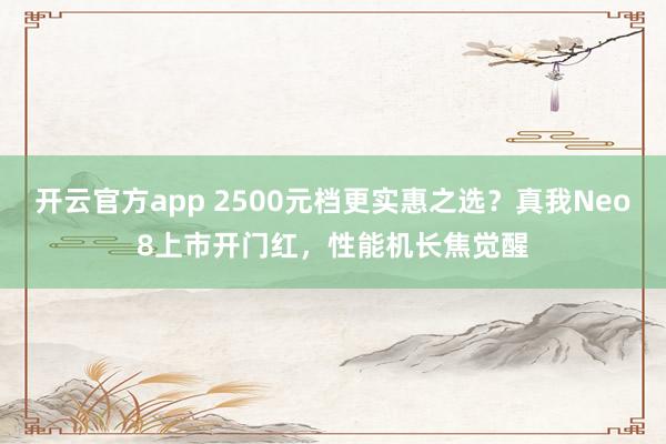 开云官方app 2500元档更实惠之选？真我Neo8上市开门红，性能机长焦觉醒