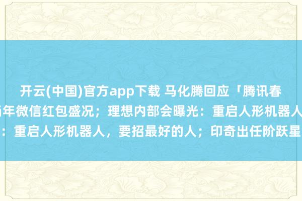开云(中国)官方app下载 马化腾回应「腾讯春节分10亿」：希望重现当年微信红包盛况；理想内部会曝光：重启人形机器人，要招最好的人；印奇出任阶跃星辰董事长