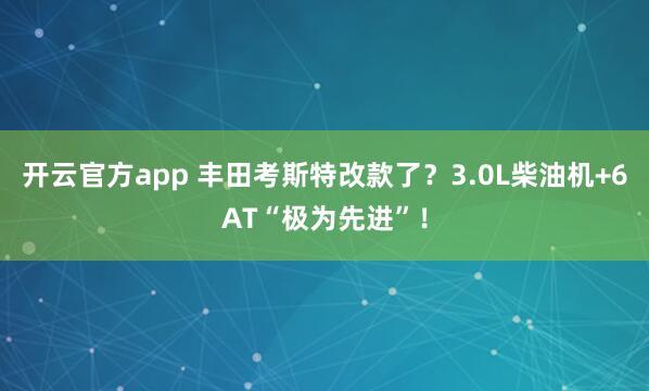 开云官方app 丰田考斯特改款了?3.0L柴油机+6AT“极为先进”!