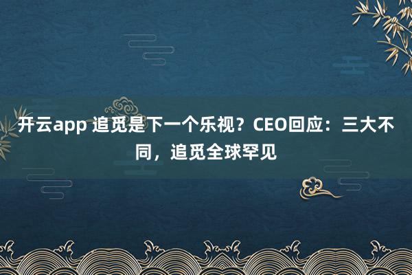 开云app 追觅是下一个乐视？CEO回应：三大不同，追觅全球罕见
