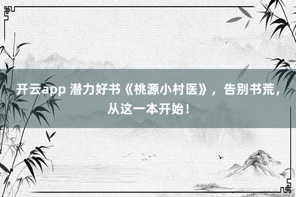 开云app 潜力好书《桃源小村医》，告别书荒，从这一本开始！