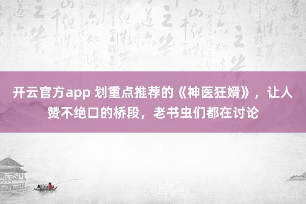 开云官方app 划重点推荐的《神医狂婿》，让人赞不绝口的桥段，老书虫们都在讨论