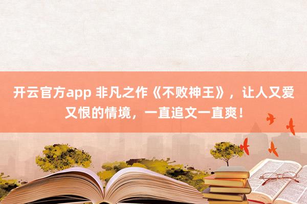 开云官方app 非凡之作《不败神王》，让人又爱又恨的情境，一直追文一直爽！