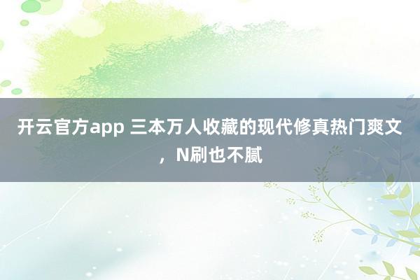 开云官方app 三本万人收藏的现代修真热门爽文，N刷也不腻