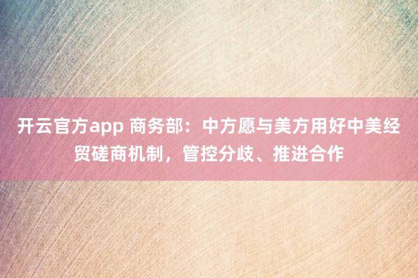 开云官方app 商务部：中方愿与美方用好中美经贸磋商机制，管控分歧、推进合作