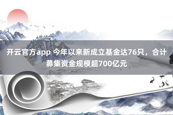 开云官方app 今年以来新成立基金达76只，合计募集资金规模超700亿元