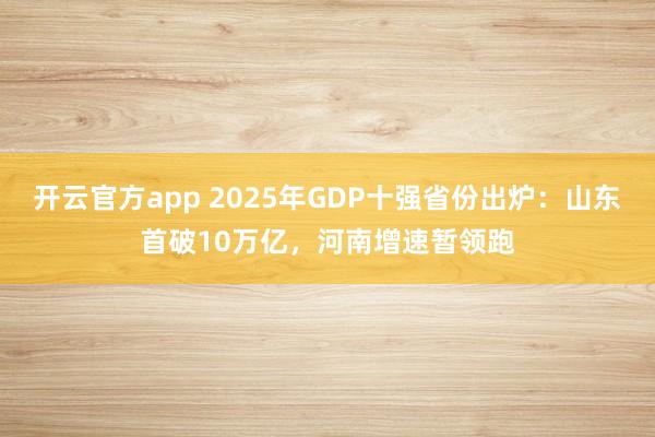 开云官方app 2025年GDP十强省份出炉：山东首破10万亿，河南增速暂领跑